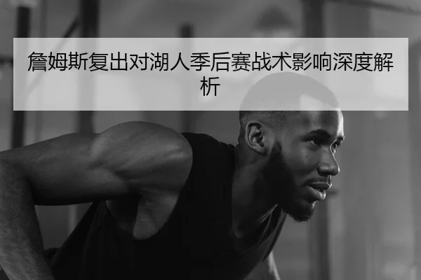 詹姆斯复出对湖人季后赛战术影响深度解析